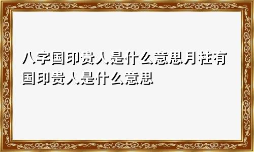 八字国印贵人是什么意思月柱有国印贵人是什么意思