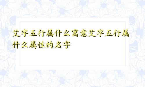 艾字五行属什么寓意艾字五行属什么属性的名字