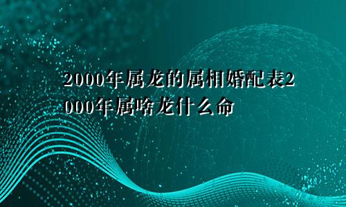 2000年属龙的属相婚配表2000年属啥龙什么命