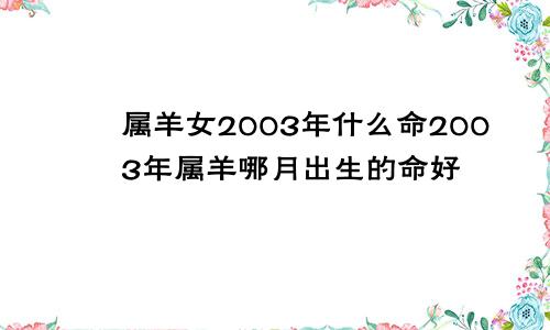 属羊女2003年什么命2003年属羊哪月出生的命好