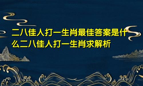 二八佳人打一生肖最佳答案是什么二八佳人打一生肖求解析