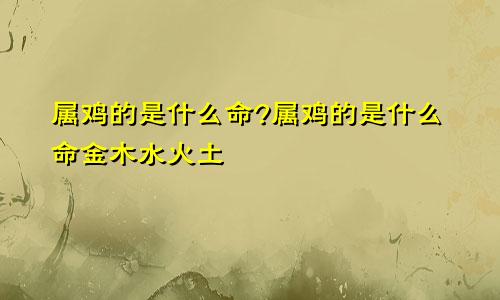 属鸡的是什么命?属鸡的是什么命金木水火土