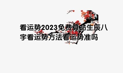 看运势2023免费算命生辰八字看运势方法看运势准吗