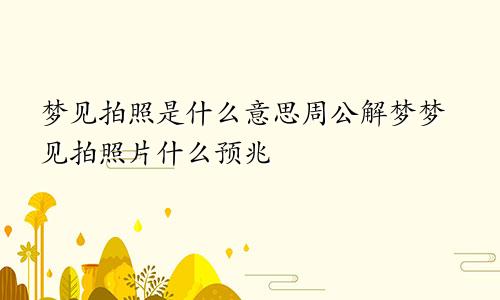 梦见拍照是什么意思周公解梦梦见拍照片什么预兆