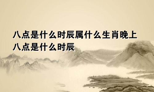 八点是什么时辰属什么生肖晚上八点是什么时辰