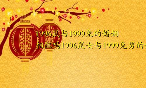 1996鼠与1999兔的婚姻相配吗1996鼠女与1999兔男的婚姻