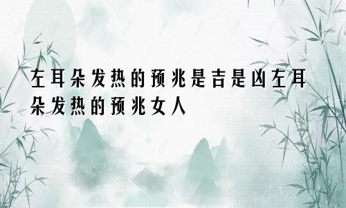 左耳朵发热的预兆是吉是凶左耳朵发热的预兆女人