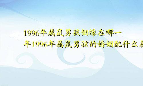 1996年属鼠男孩姻缘在哪一年1996年属鼠男孩的婚姻配什么属相