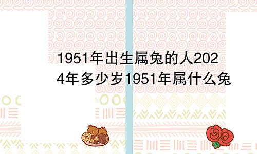 1951年出生属兔的人2024年多少岁1951年属什么兔