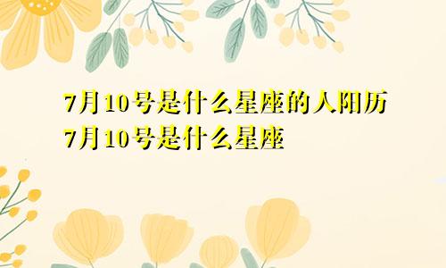 7月10号是什么星座的人阳历7月10号是什么星座