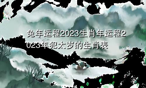 兔年运程2023生肖年运程2023年犯太岁的生肖表