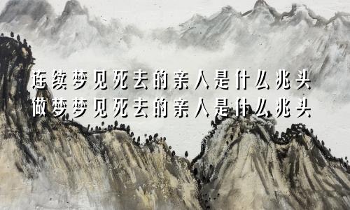 连续梦见死去的亲人是什么兆头做梦梦见死去的亲人是什么兆头