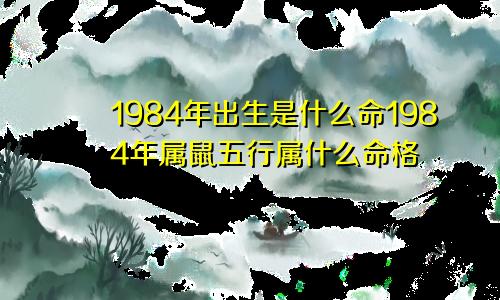 1984年出生是什么命1984年属鼠五行属什么命格