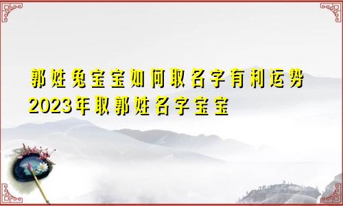 郭姓兔宝宝如何取名字有利运势2023年取郭姓名字宝宝