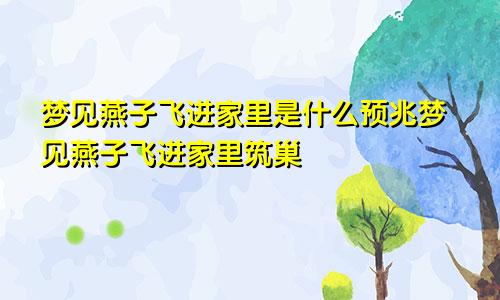 梦见燕子飞进家里是什么预兆梦见燕子飞进家里筑巢