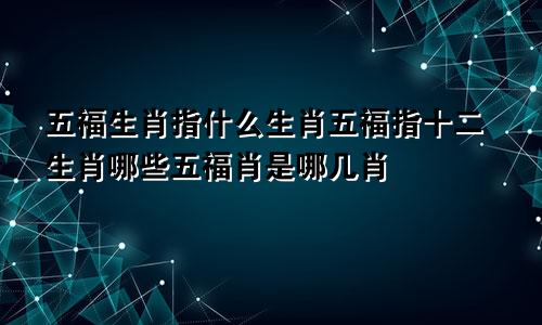 五福生肖指什么生肖五福指十二生肖哪些五福肖是哪几肖