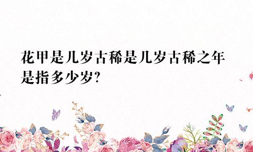 花甲是几岁古稀是几岁古稀之年是指多少岁？