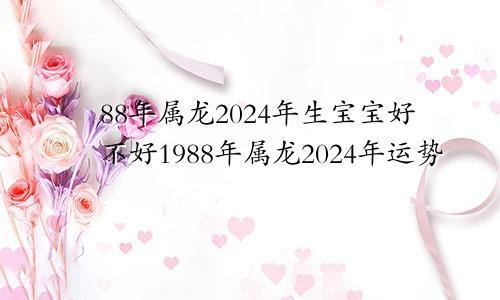 88年属龙2024年生宝宝好不好1988年属龙2024年运势