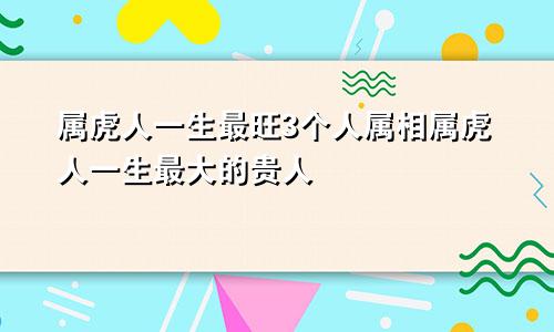 属虎人一生最旺3个人属相属虎人一生最大的贵人