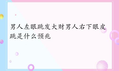 男人左眼跳发大财男人右下眼皮跳是什么预兆