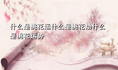 什么是桃花运什么是桃花劫什么是桃花运势