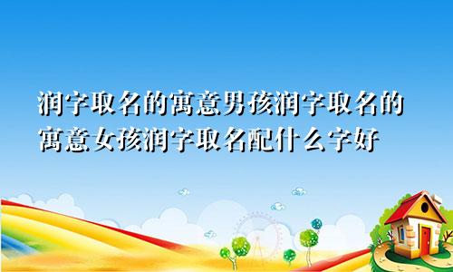 润字取名的寓意男孩润字取名的寓意女孩润字取名配什么字好