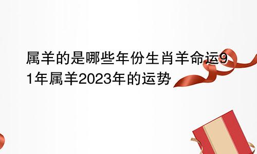 属羊的是哪些年份生肖羊命运91年属羊2023年的运势