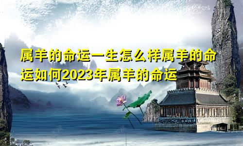 属羊的命运一生怎么样属羊的命运如何2023年属羊的命运