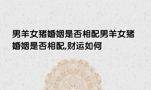 男羊女猪婚姻是否相配男羊女猪婚姻是否相配,财运如何