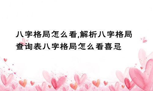 八字格局怎么看,解析八字格局查询表八字格局怎么看喜忌