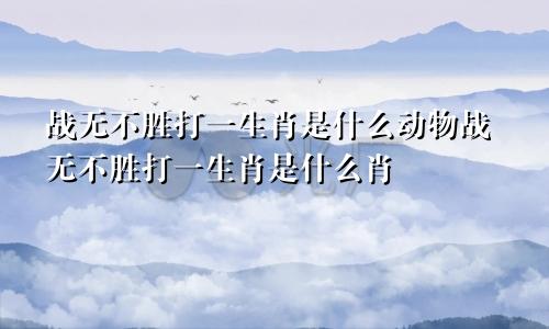 战无不胜打一生肖是什么动物战无不胜打一生肖是什么肖