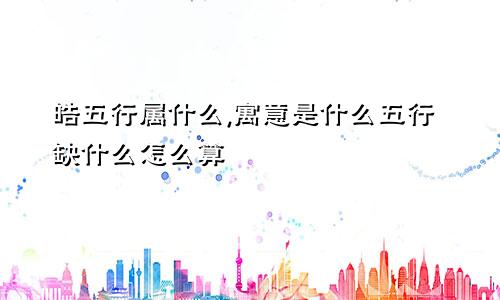 皓五行属什么,寓意是什么五行缺什么怎么算