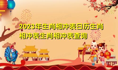 2023年生肖相冲表日历生肖相冲表生肖相冲表查询