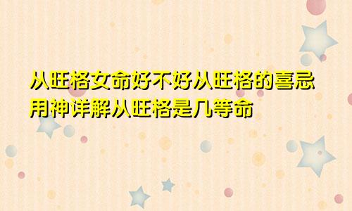 从旺格女命好不好从旺格的喜忌用神详解从旺格是几等命