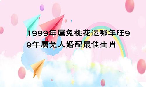 1999年属兔桃花运哪年旺99年属兔人婚配最佳生肖