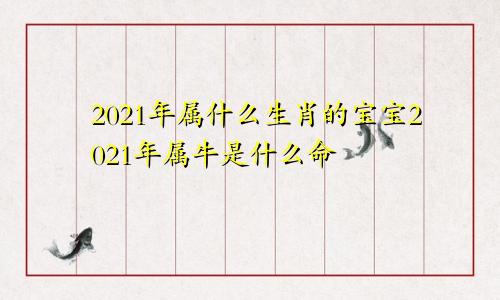 2021年属什么生肖的宝宝2021年属牛是什么命