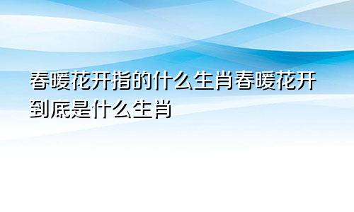 春暖花开指的什么生肖春暖花开到底是什么生肖