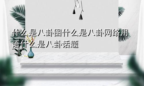 什么是八卦图什么是八卦网络用语什么是八卦话题