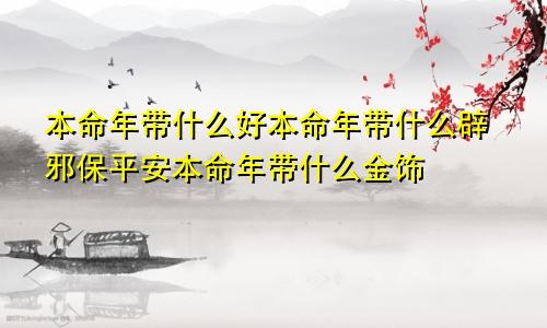 本命年带什么好本命年带什么辟邪保平安本命年带什么金饰