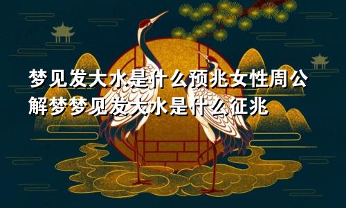 梦见发大水是什么预兆女性周公解梦梦见发大水是什么征兆