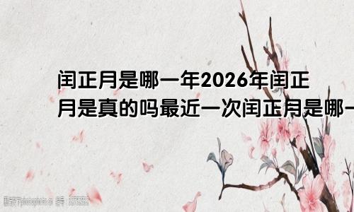 闰正月是哪一年2026年闰正月是真的吗最近一次闰正月是哪一年