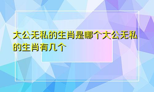 大公无私的生肖是哪个大公无私的生肖有几个