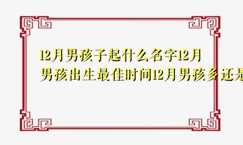 12月男孩子起什么名字12月男孩出生最佳时间12月男孩多还是女孩多