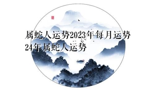 属蛇人运势2023年每月运势24年属蛇人运势