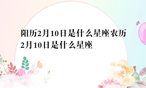 阳历2月10日是什么星座农历2月10日是什么星座