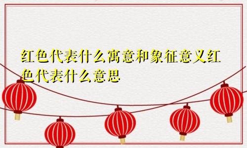 红色代表什么寓意和象征意义红色代表什么意思