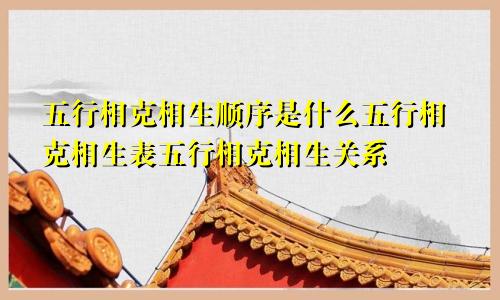 五行相克相生顺序是什么五行相克相生表五行相克相生关系