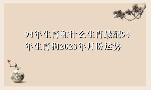 94年生肖和什么生肖最配94年生肖狗2023年月份运势