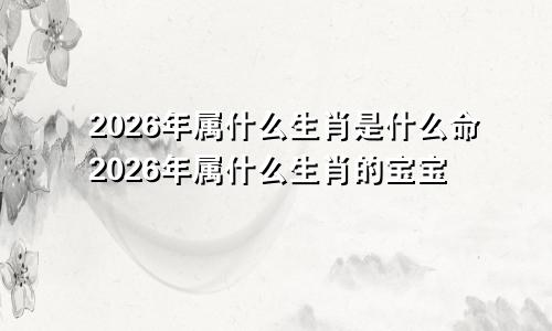 2026年属什么生肖是什么命2026年属什么生肖的宝宝