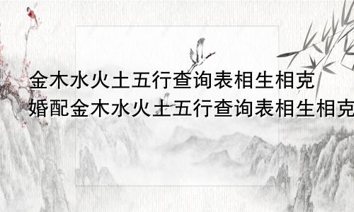 金木水火土五行查询表相生相克婚配金木水火土五行查询表相生相克表